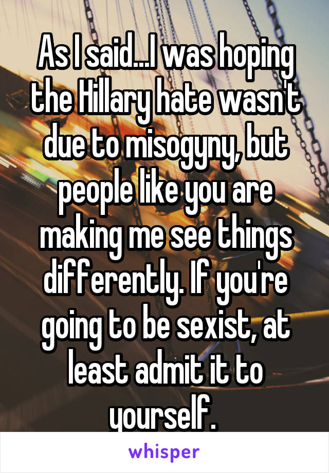 As I said...I was hoping the Hillary hate wasn't due to misogyny, but people like you are making me see things differently. If you're going to be sexist, at least admit it to yourself. 