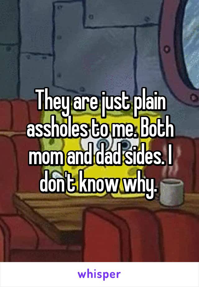 They are just plain assholes to me. Both mom and dad sides. I don't know why. 