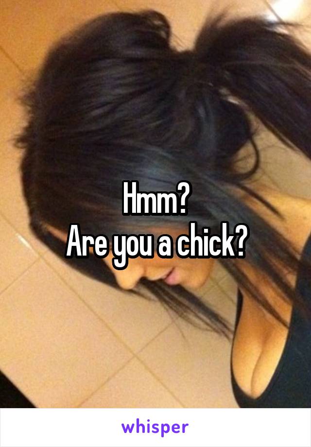 Hmm?
Are you a chick?