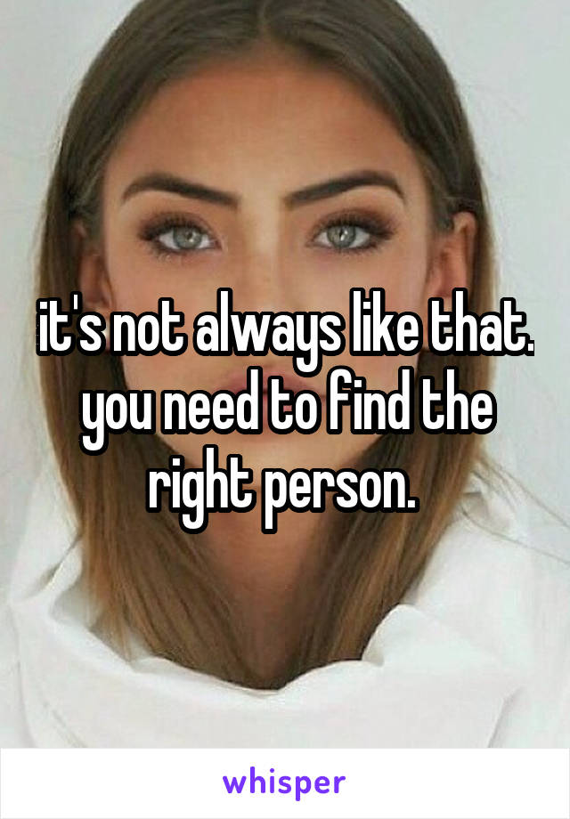 it's not always like that. you need to find the right person. 