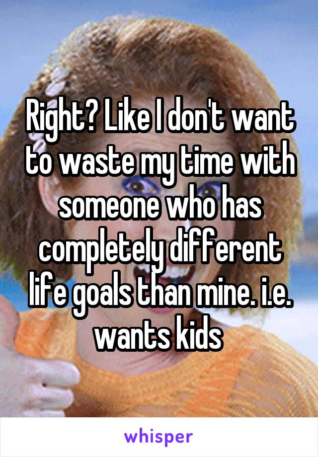 Right? Like I don't want to waste my time with someone who has completely different life goals than mine. i.e. wants kids 