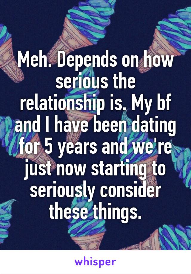 Meh. Depends on how serious the relationship is. My bf and I have been dating for 5 years and we're just now starting to seriously consider these things.