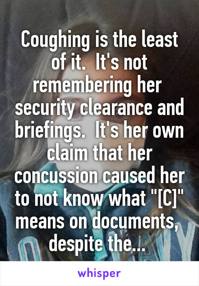 Coughing is the least of it.  It's not remembering her  security clearance and briefings.  It's her own claim that her concussion caused her to not know what "[C]" means on documents,  despite the... 