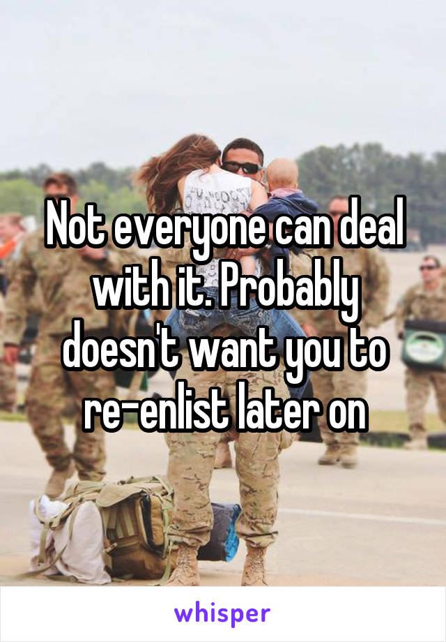 Not everyone can deal with it. Probably doesn't want you to re-enlist later on