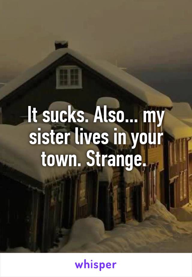 It sucks. Also... my sister lives in your town. Strange. 