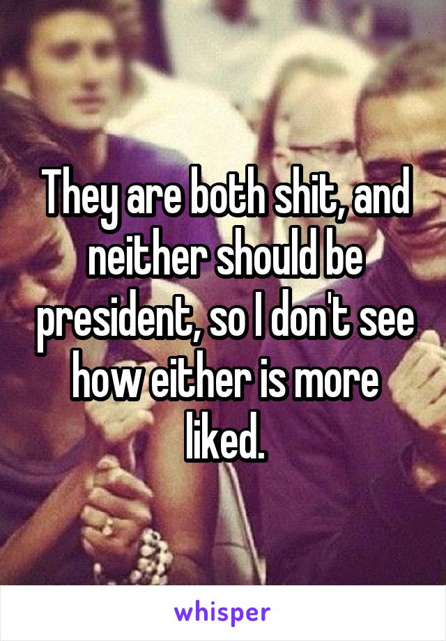 They are both shit, and neither should be president, so I don't see how either is more liked.