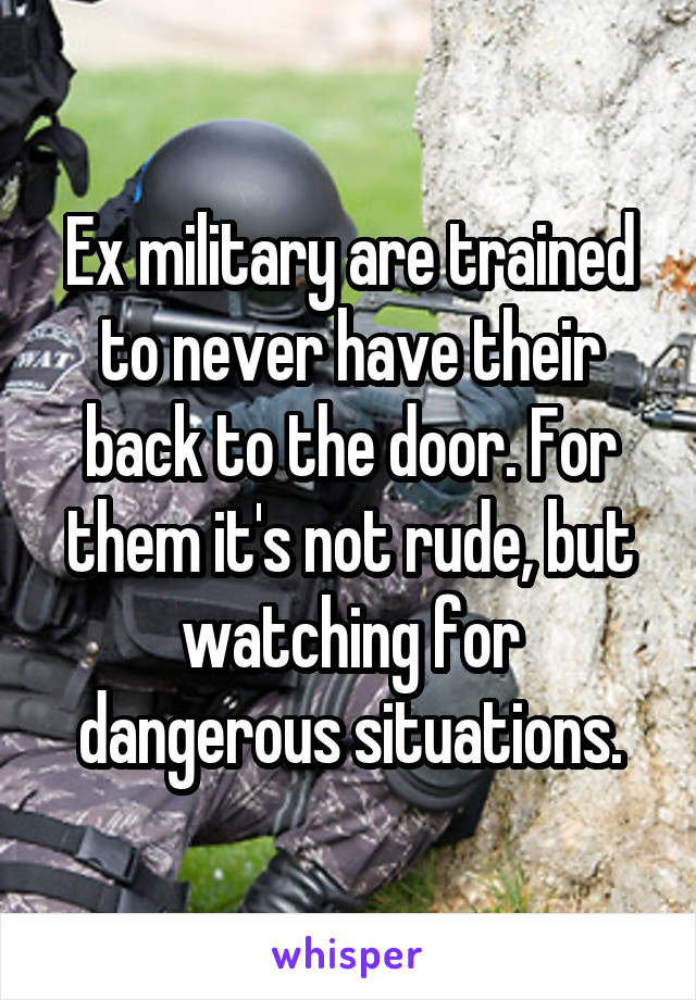 Ex military are trained to never have their back to the door. For them it's not rude, but watching for dangerous situations.