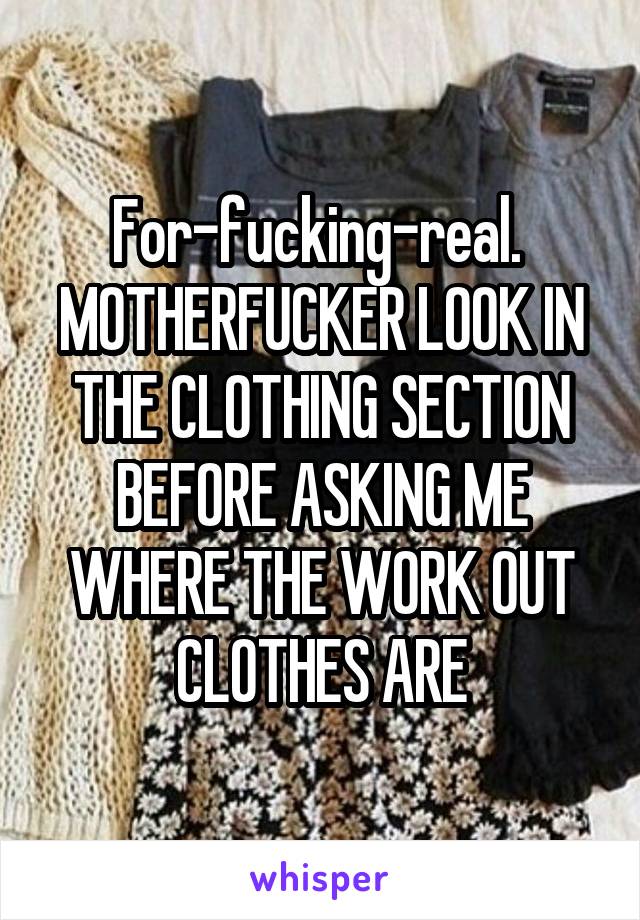 For-fucking-real. 
MOTHERFUCKER LOOK IN THE CLOTHING SECTION BEFORE ASKING ME WHERE THE WORK OUT CLOTHES ARE