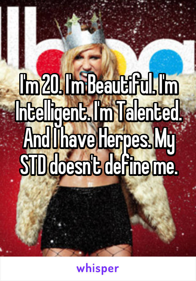 I'm 20. I'm Beautiful. I'm Intelligent. I'm Talented. And I have Herpes. My STD doesn't define me.
