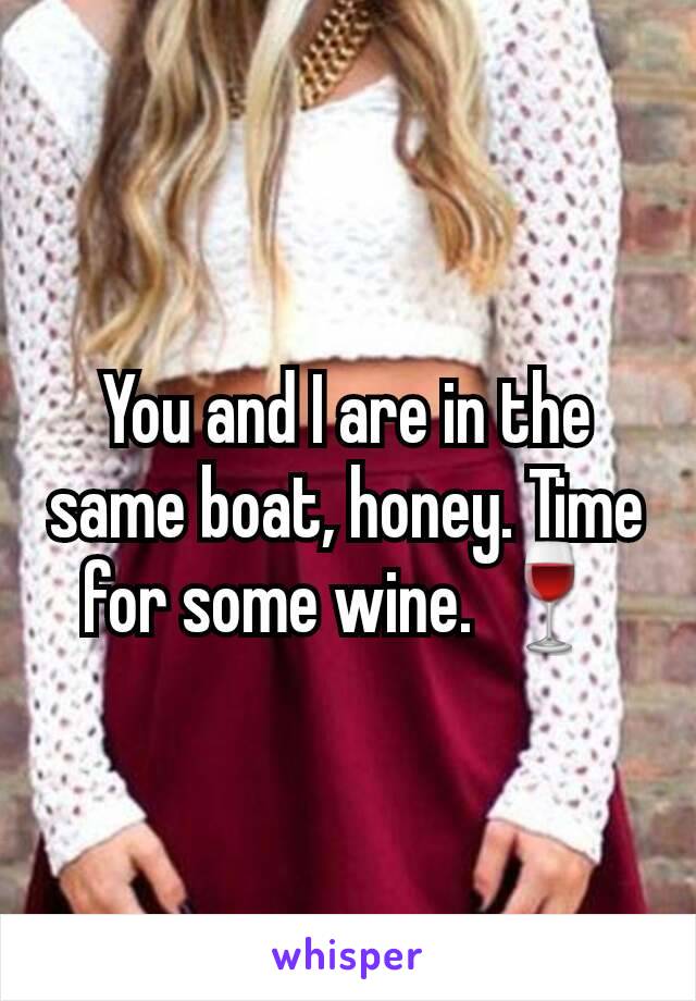 You and I are in the same boat, honey. Time for some wine. 🍷