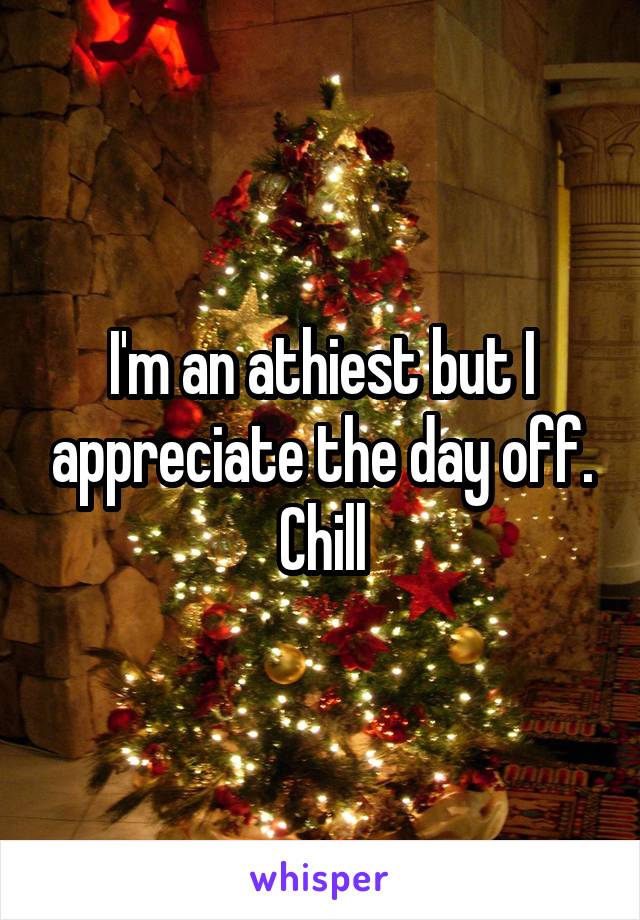 I'm an athiest but I appreciate the day off. Chill