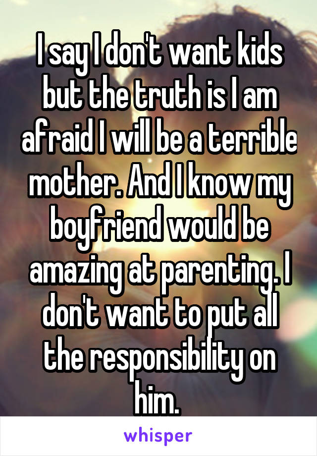 I say I don't want kids but the truth is I am afraid I will be a terrible mother. And I know my boyfriend would be amazing at parenting. I don't want to put all the responsibility on him. 