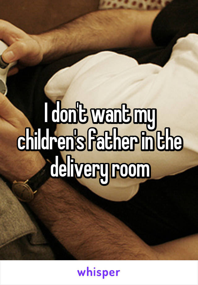 I don't want my children's father in the delivery room