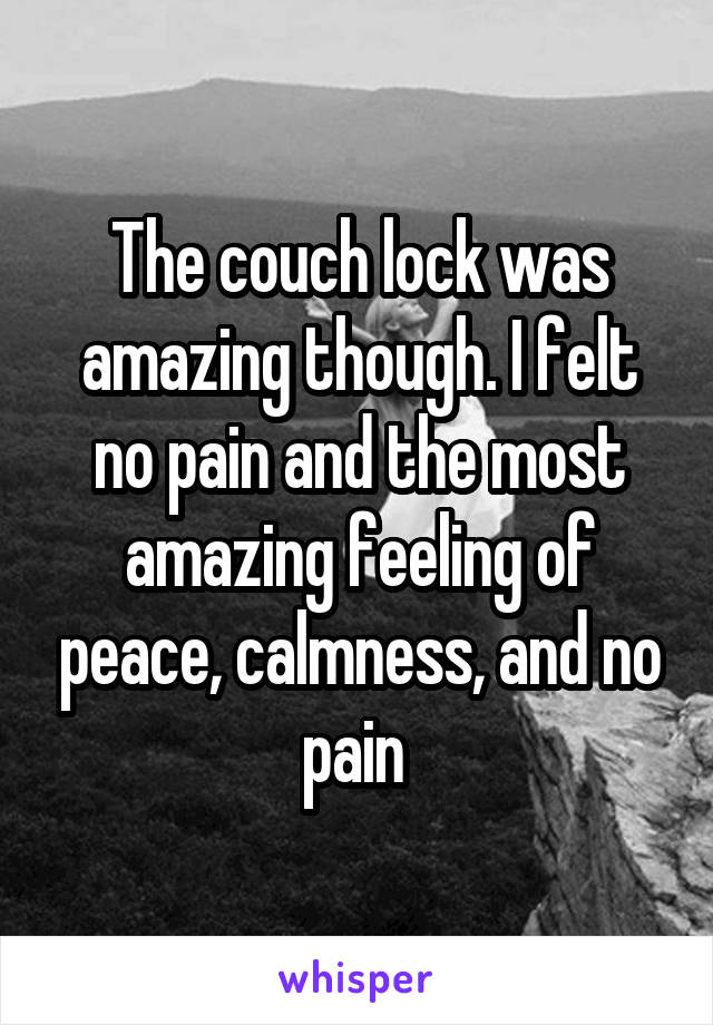 The couch lock was amazing though. I felt no pain and the most amazing feeling of peace, calmness, and no pain 