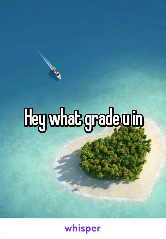 Hey what grade u in