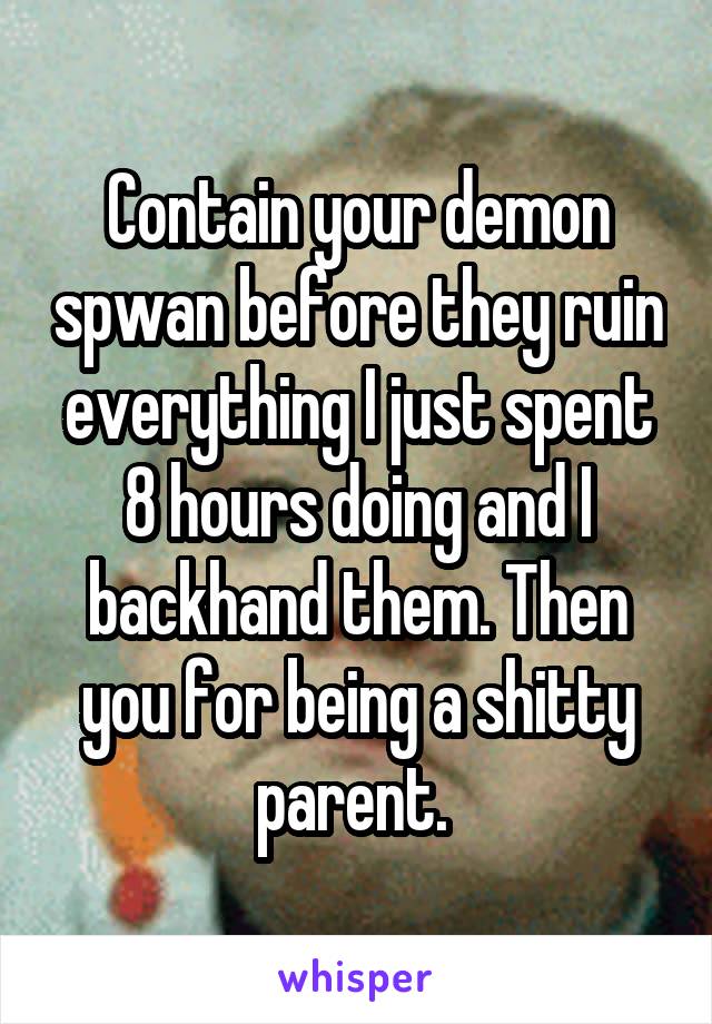 Contain your demon spwan before they ruin everything I just spent 8 hours doing and I backhand them. Then you for being a shitty parent. 