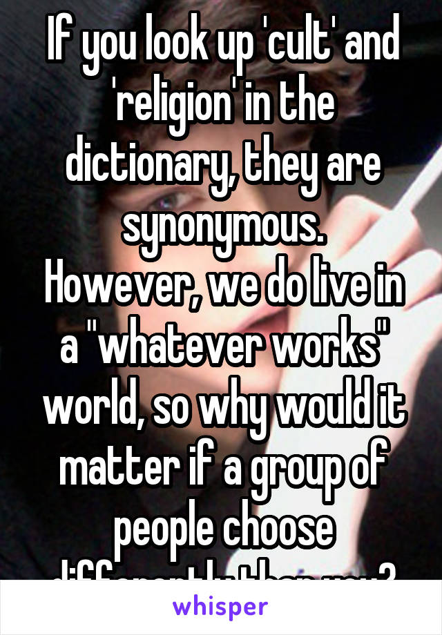 If you look up 'cult' and 'religion' in the dictionary, they are synonymous.
However, we do live in a "whatever works" world, so why would it matter if a group of people choose differently than you?