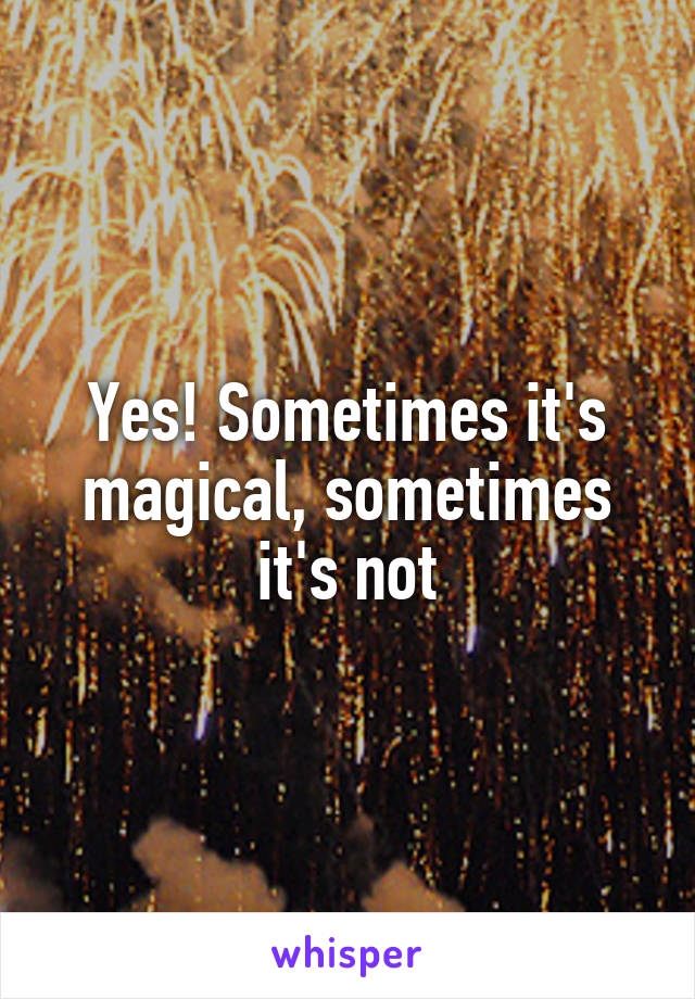 Yes! Sometimes it's magical, sometimes it's not