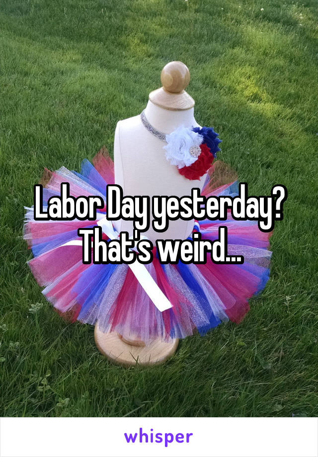 Labor Day yesterday?
That's weird...