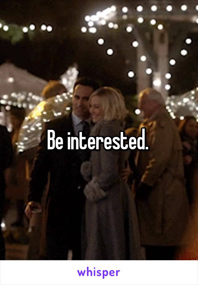 Be interested. 