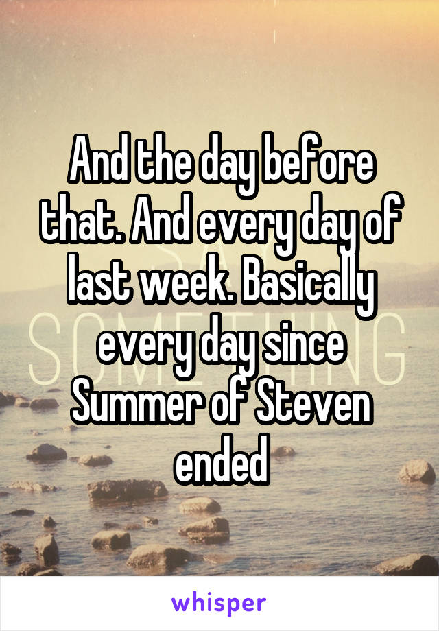 And the day before that. And every day of last week. Basically every day since Summer of Steven ended