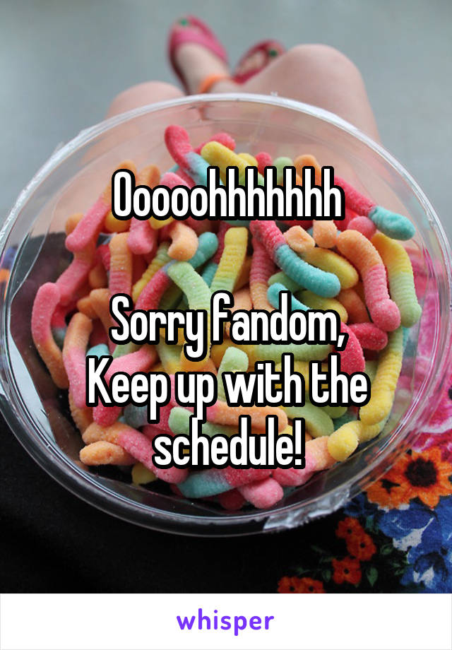 Ooooohhhhhhh

Sorry fandom,
Keep up with the schedule!