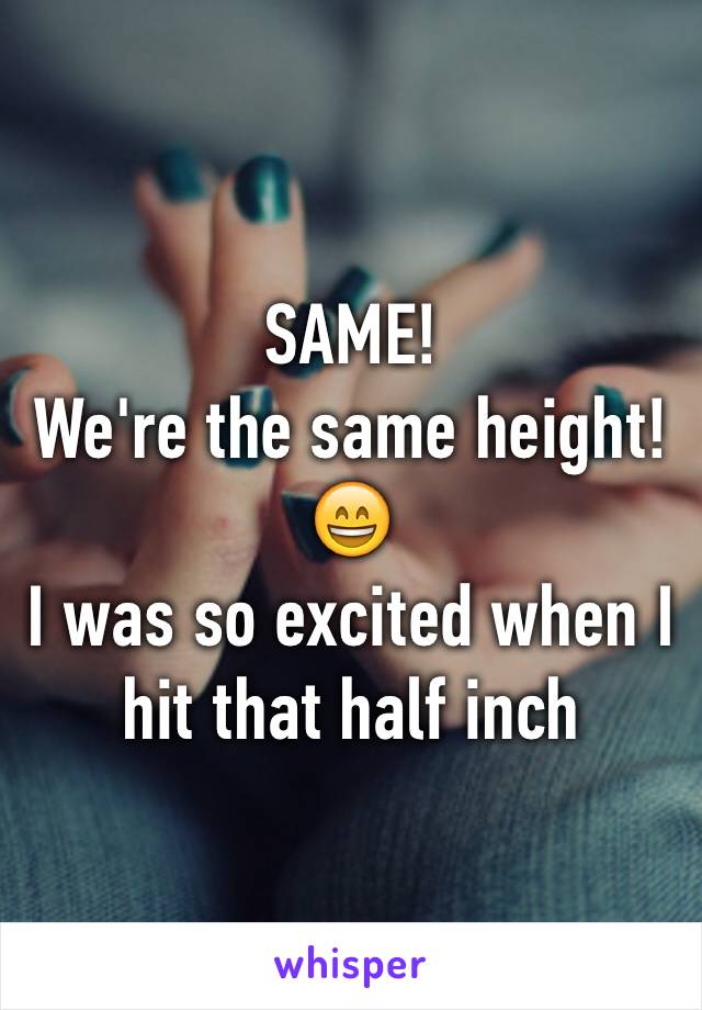 SAME! 
We're the same height! 😄
I was so excited when I hit that half inch
