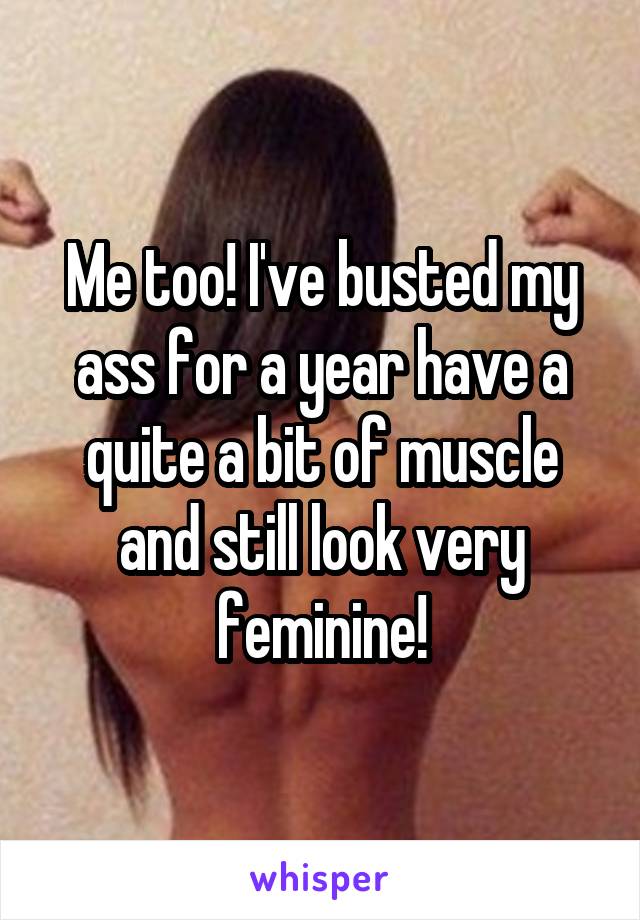 Me too! I've busted my ass for a year have a quite a bit of muscle and still look very feminine!
