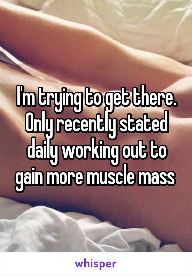 I'm trying to get there. Only recently stated daily working out to gain more muscle mass 