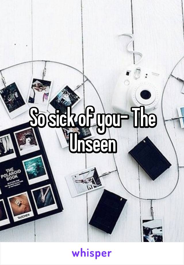 So sick of you- The Unseen