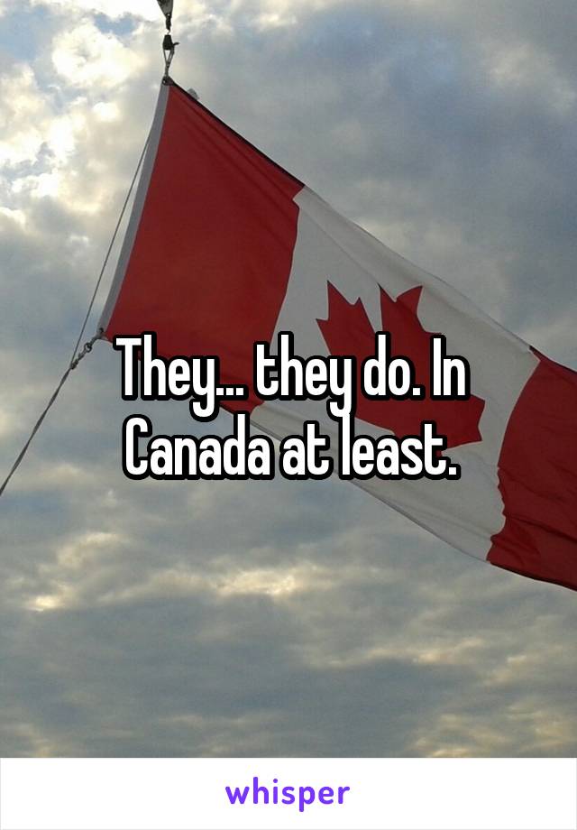 They... they do. In Canada at least.