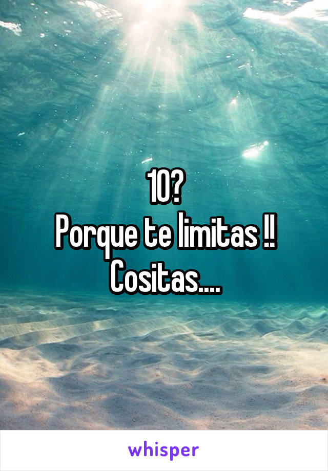 10?
Porque te limitas !!
Cositas....