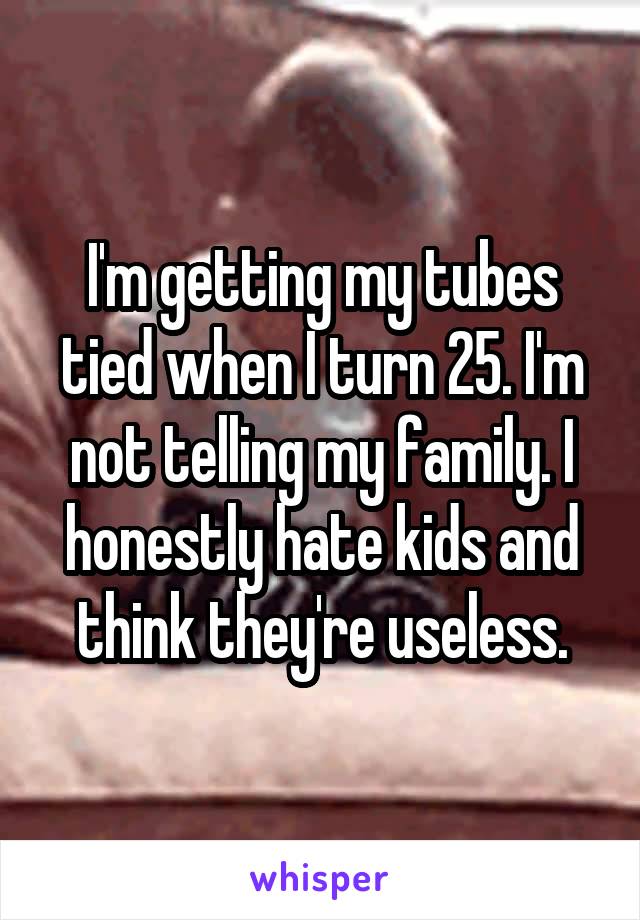 I'm getting my tubes tied when I turn 25. I'm not telling my family. I honestly hate kids and think they're useless.