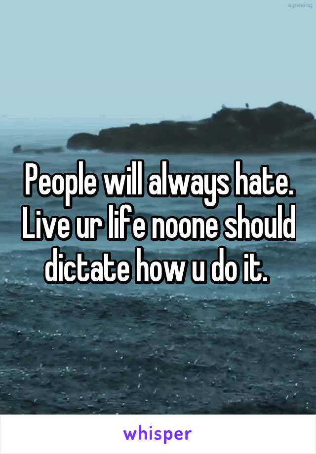 People will always hate. Live ur life noone should dictate how u do it. 