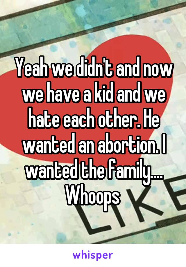 Yeah we didn't and now we have a kid and we hate each other. He wanted an abortion. I wanted the family....
Whoops 
