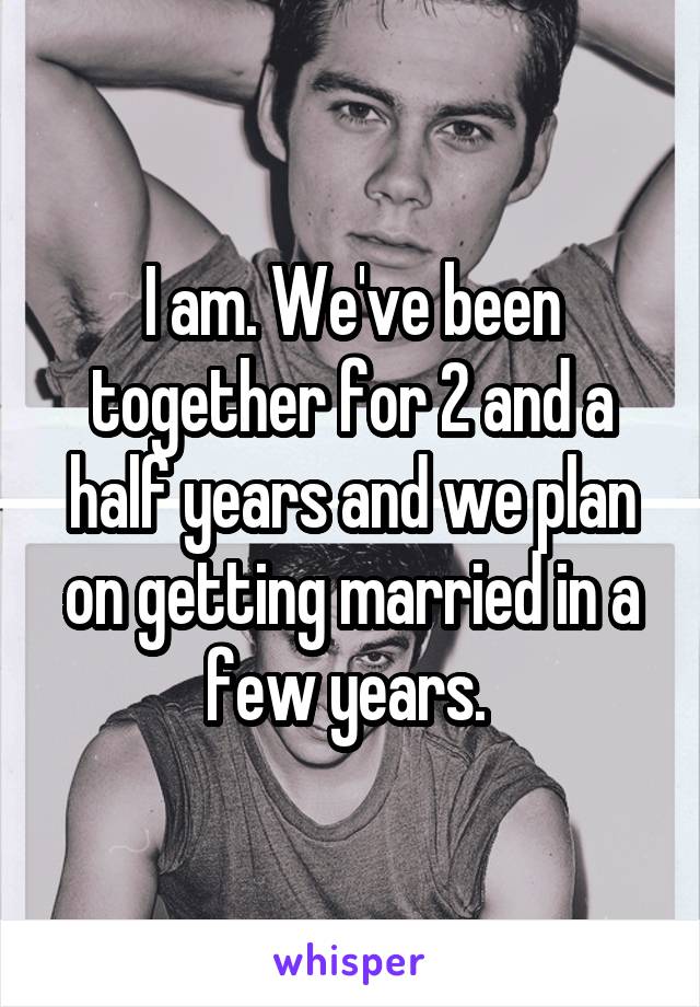 I am. We've been together for 2 and a half years and we plan on getting married in a few years. 