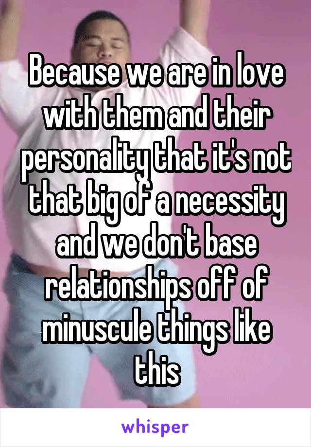 Because we are in love with them and their personality that it's not that big of a necessity and we don't base relationships off of minuscule things like this