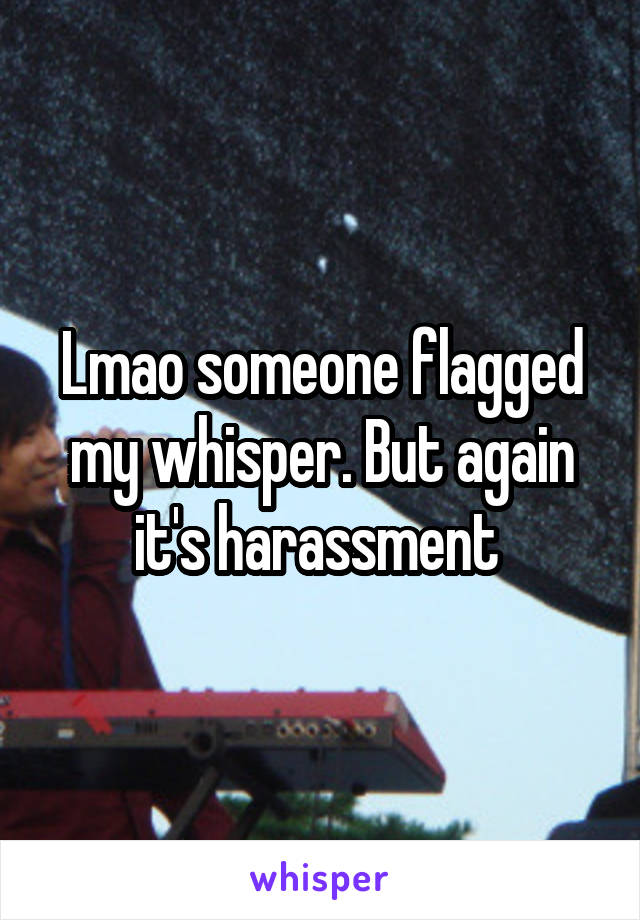 Lmao someone flagged my whisper. But again it's harassment 