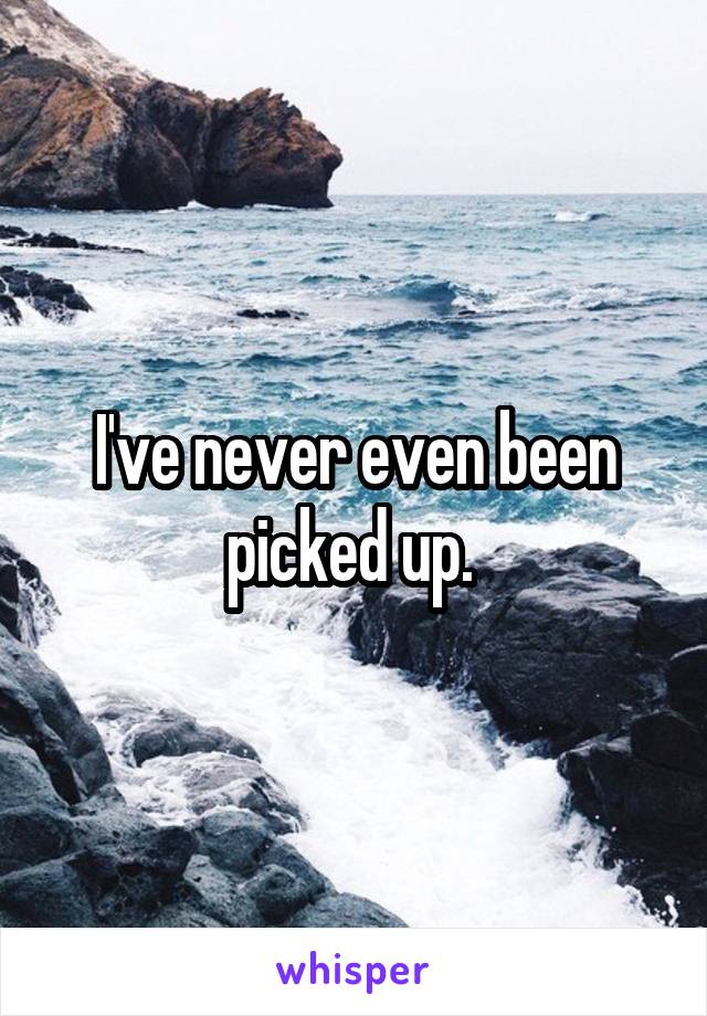 I've never even been picked up. 