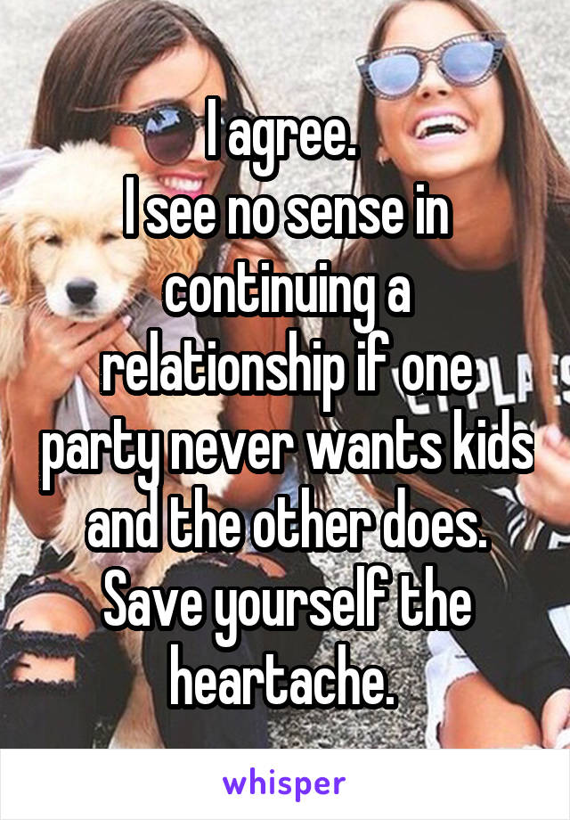 I agree. 
I see no sense in continuing a relationship if one party never wants kids and the other does. Save yourself the heartache. 