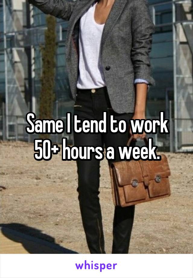 Same I tend to work 50+ hours a week.