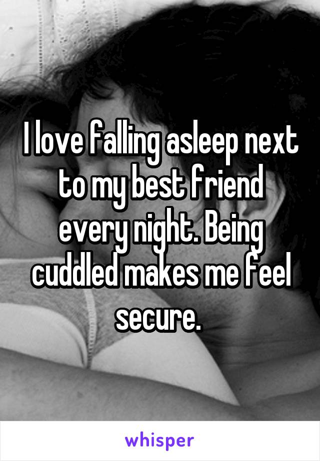 I love falling asleep next to my best friend every night. Being cuddled makes me feel secure. 