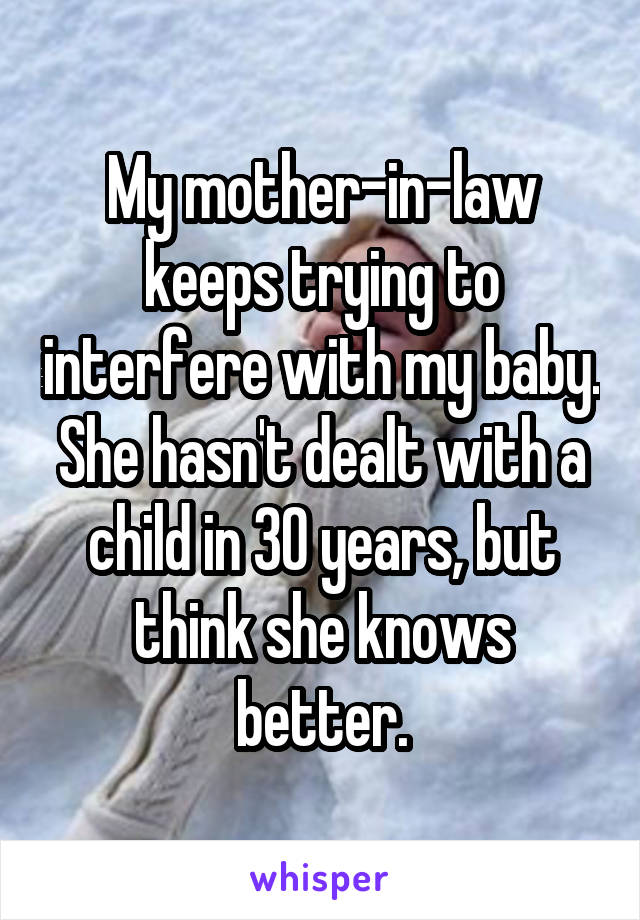 My mother-in-law keeps trying to interfere with my baby. She hasn't dealt with a child in 30 years, but think she knows better.