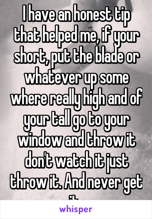 I have an honest tip that helped me, if your short, put the blade or whatever up some where really high and of your tall go to your window and throw it don't watch it just throw it. And never get it. 