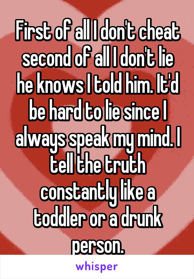 First of all I don't cheat second of all I don't lie he knows I told him. It'd be hard to lie since I always speak my mind. I tell the truth constantly like a toddler or a drunk person.