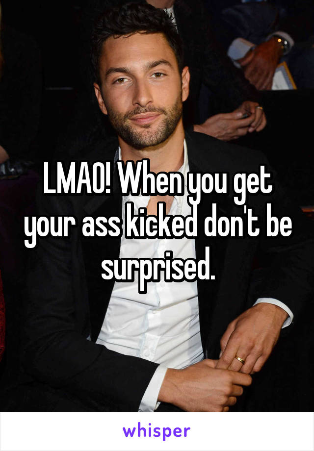 LMAO! When you get your ass kicked don't be surprised.