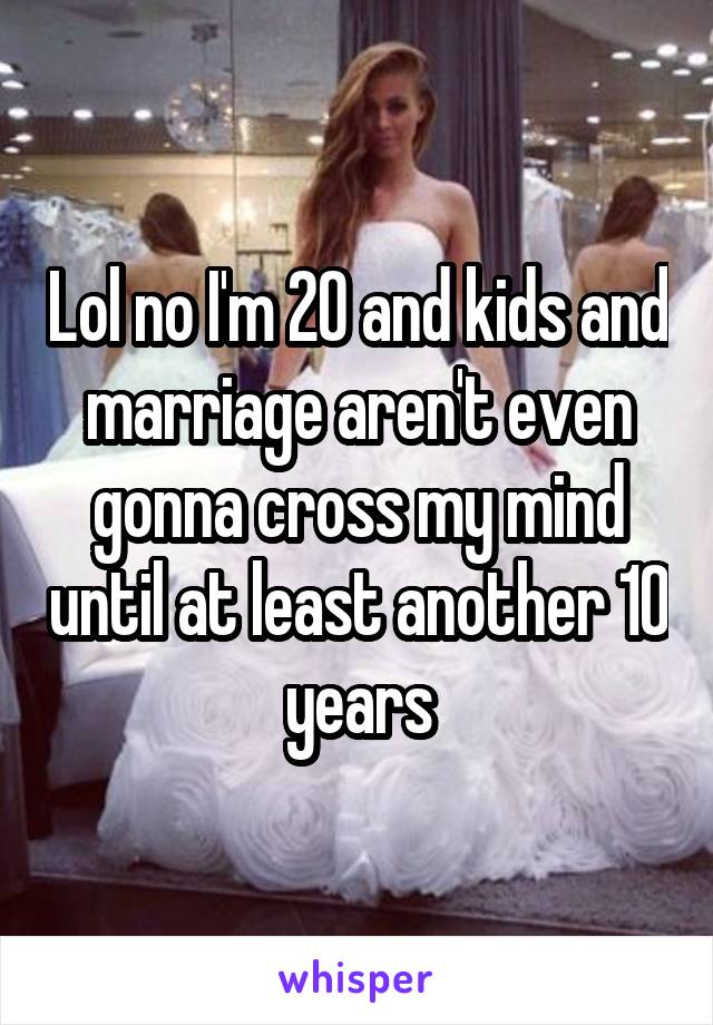 Lol no I'm 20 and kids and marriage aren't even gonna cross my mind until at least another 10 years
