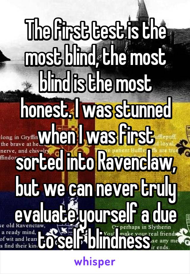 The first test is the most blind, the most blind is the most honest. I was stunned when I was first sorted into Ravenclaw, but we can never truly evaluate yourself a due to self blindness 