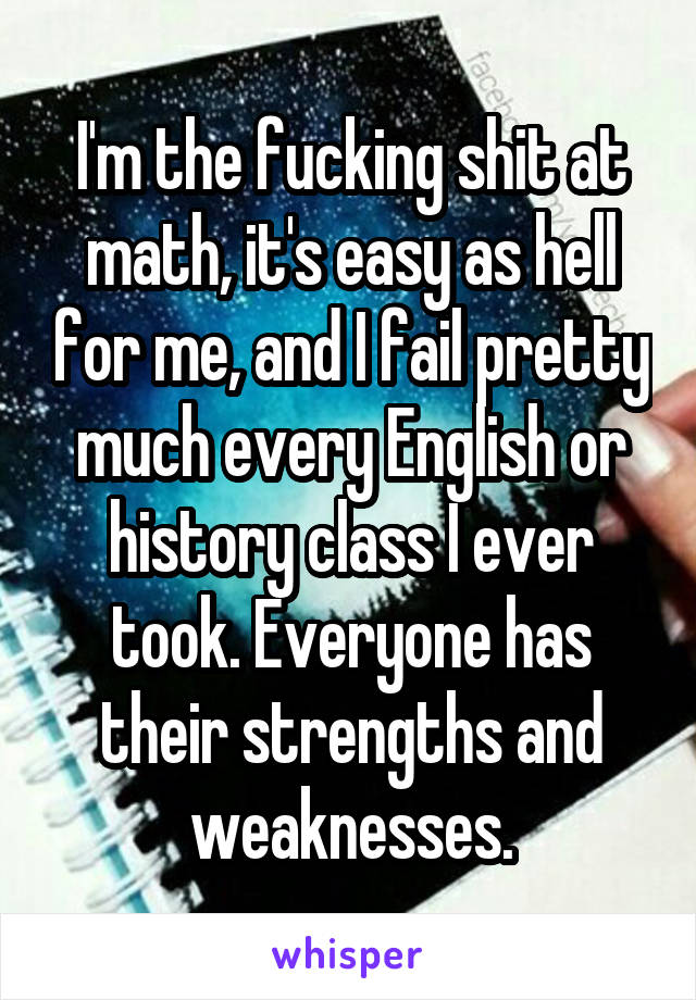 I'm the fucking shit at math, it's easy as hell for me, and I fail pretty much every English or history class I ever took. Everyone has their strengths and weaknesses.