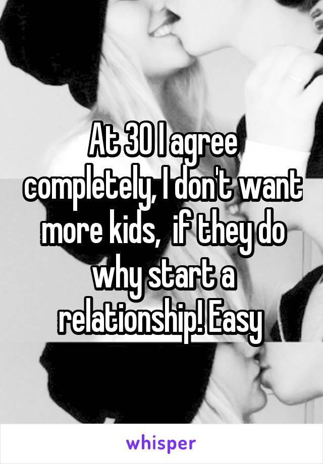 At 30 I agree completely, I don't want more kids,  if they do why start a relationship! Easy 